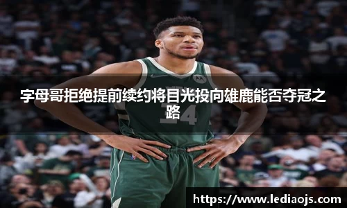 字母哥拒绝提前续约将目光投向雄鹿能否夺冠之路