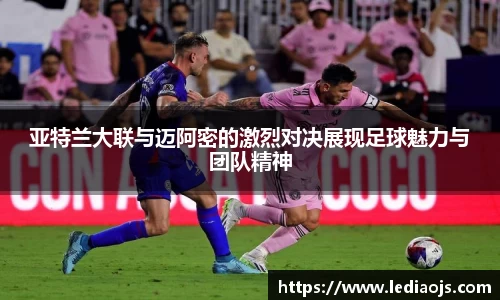 亚特兰大联与迈阿密的激烈对决展现足球魅力与团队精神