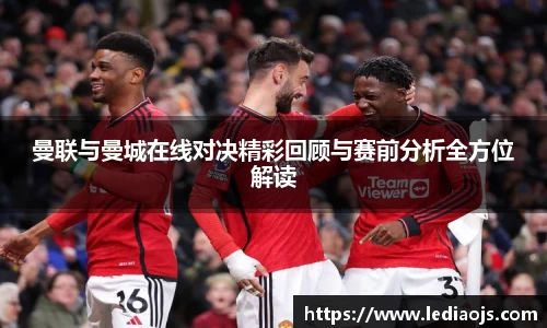曼联与曼城在线对决精彩回顾与赛前分析全方位解读